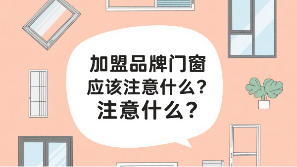 加盟品牌門(mén)窗應(yīng)該注意什么？2025年千萬(wàn)級(jí)門(mén)店的三大生死線！
